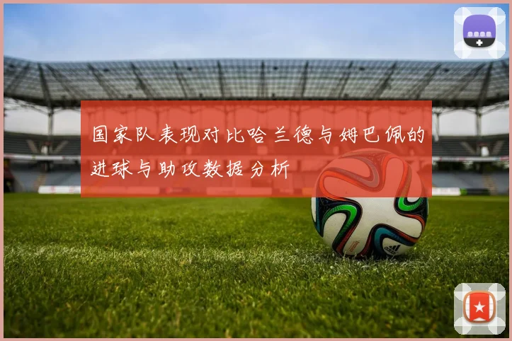 国家队表现对比哈兰德与姆巴佩的进球与助攻数据分析