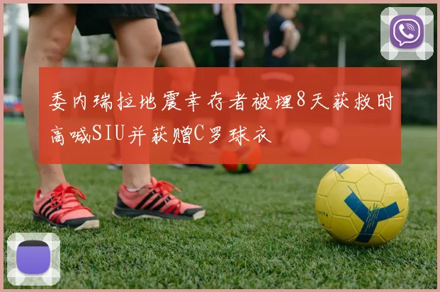 委内瑞拉地震幸存者被埋8天获救时高喊SIU并获赠C罗球衣
