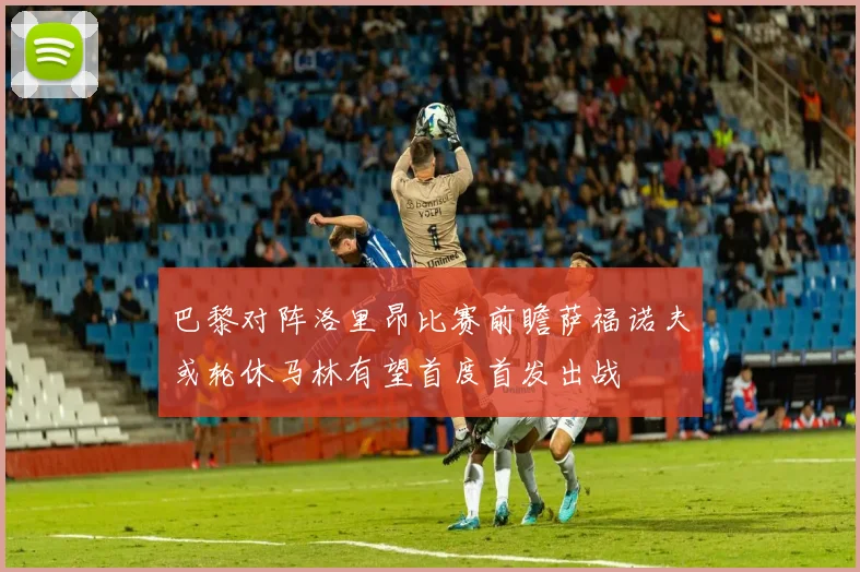巴黎对阵洛里昂比赛前瞻萨福诺夫或轮休马林有望首度首发出战