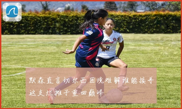 默森直言切尔西困境难解谁能接手这支烂摊子重回巅峰