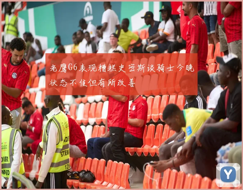 老鹰G6表现糟糕史密斯谈骑士今晚状态不佳但有所改善