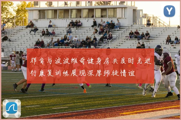 邓肯与波波维奇健身房共度时光进行康复训练展现深厚师徒情谊
