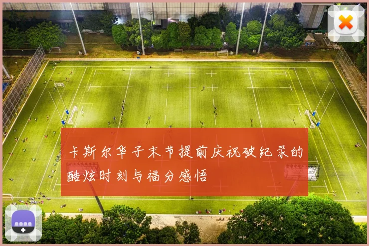 卡斯尔华子末节提前庆祝破纪录的酷炫时刻与福分感悟