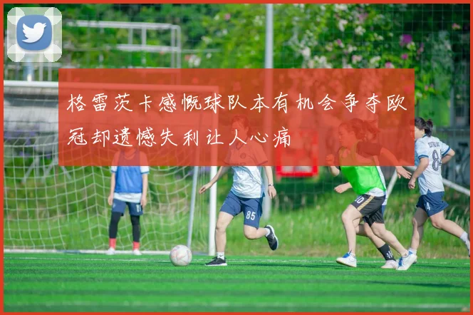 格雷茨卡感慨球队本有机会争夺欧冠却遗憾失利让人心痛