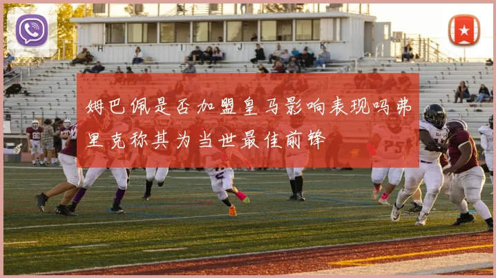 姆巴佩是否加盟皇马影响表现吗弗里克称其为当世最佳前锋